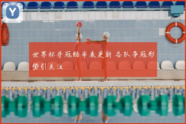 世界杯夺冠赔率表更新 各队争冠形势引关注