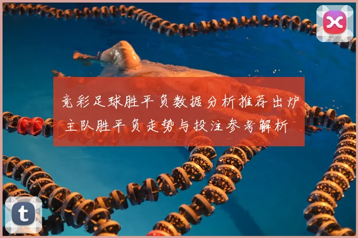 竞彩足球胜平负数据分析推荐出炉 主队胜平负走势与投注参考解析