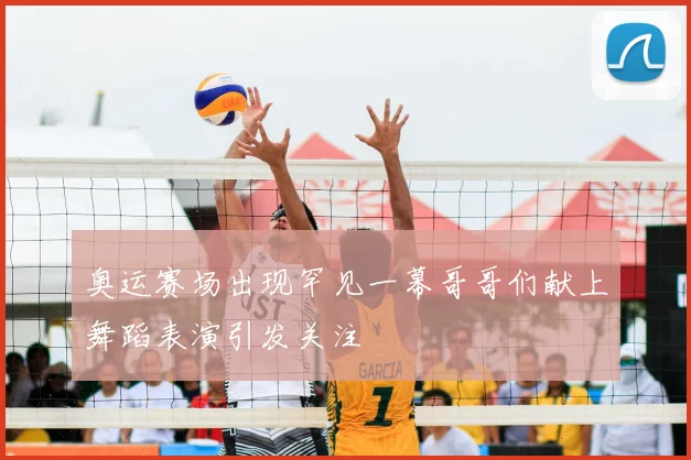 奥运赛场出现罕见一幕哥哥们献上舞蹈表演引发关注