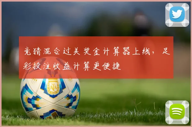 竞猜混合过关奖金计算器上线，足彩投注收益计算更便捷