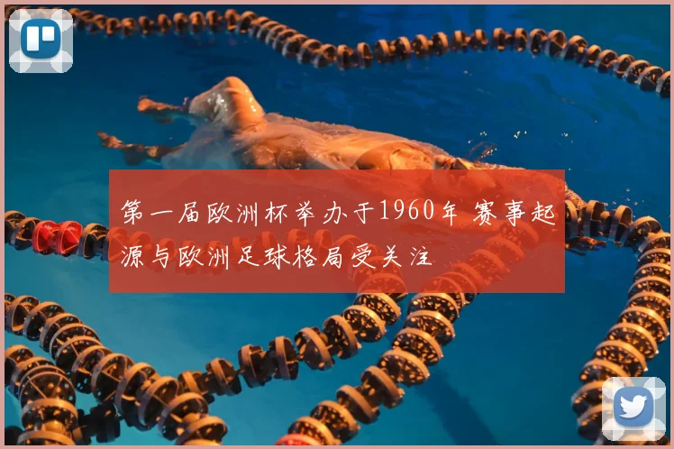 第一届欧洲杯举办于1960年 赛事起源与欧洲足球格局受关注