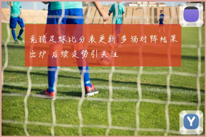 竟猜足球比分表更新 多场对阵结果出炉 后续走势引关注