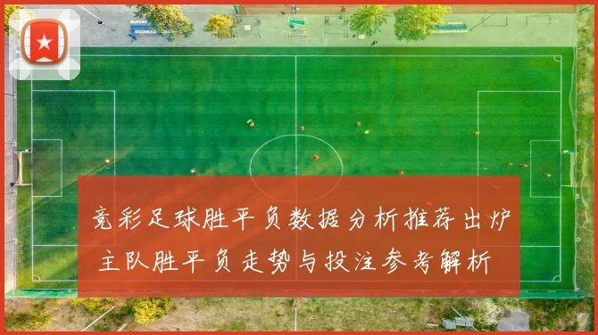 竞彩足球胜平负数据分析推荐出炉 主队胜平负走势与投注参考解析