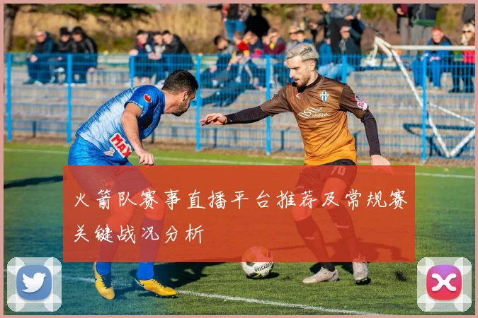 火箭队赛事直播平台推荐及常规赛关键战况分析