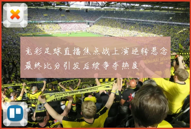 竞彩足球直播焦点战上演逆转悬念最终比分引发后续争夺热度