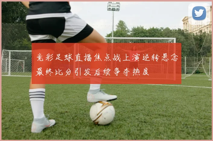 竞彩足球直播焦点战上演逆转悬念最终比分引发后续争夺热度