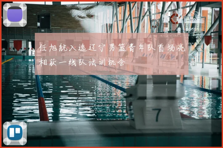任旭航入选辽宁男篮青年队首场亮相获一线队试训机会