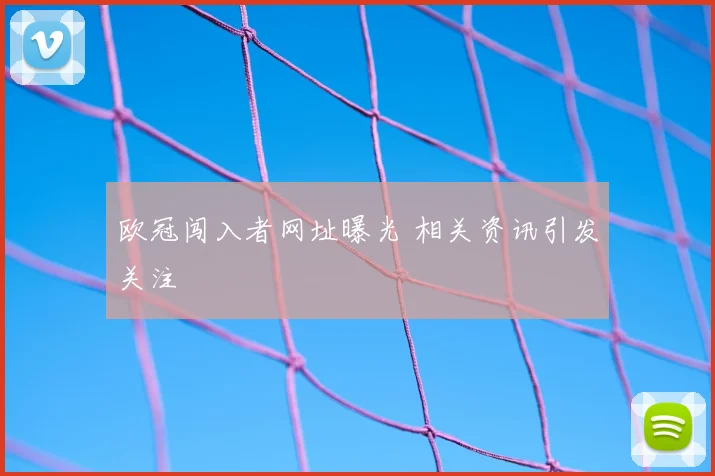 欧冠闯入者网址曝光 相关资讯引发关注