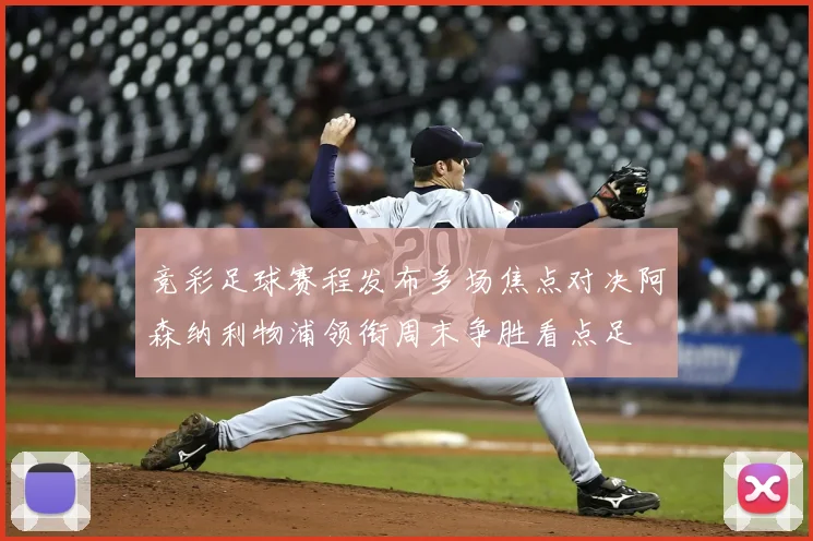 竞彩足球赛程发布多场焦点对决阿森纳利物浦领衔周末争胜看点足