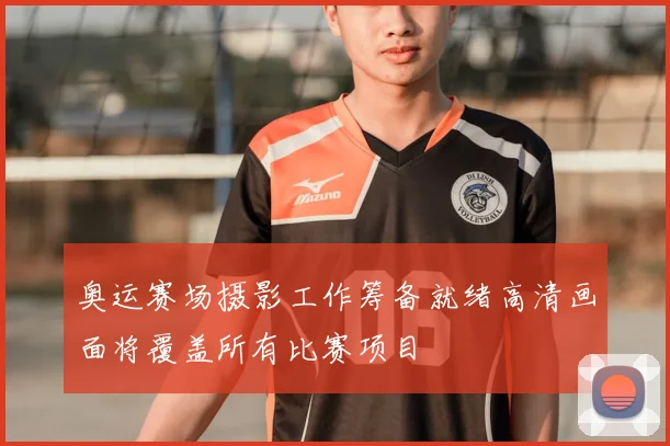奥运赛场摄影工作筹备就绪高清画面将覆盖所有比赛项目