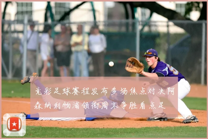 竞彩足球赛程发布多场焦点对决阿森纳利物浦领衔周末争胜看点足