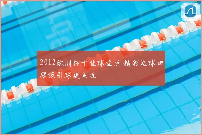 2012欧洲杯十佳球盘点 精彩进球回顾吸引球迷关注