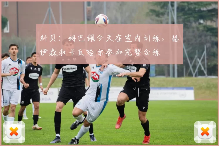 科贝:姆巴佩今天在室内训练,赫伊森和卡瓦哈尔参加完整合练