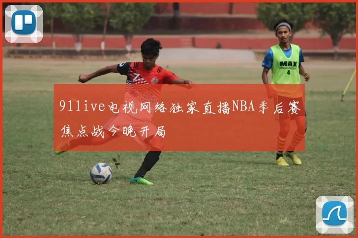91live电视网络独家直播NBA季后赛焦点战今晚开局