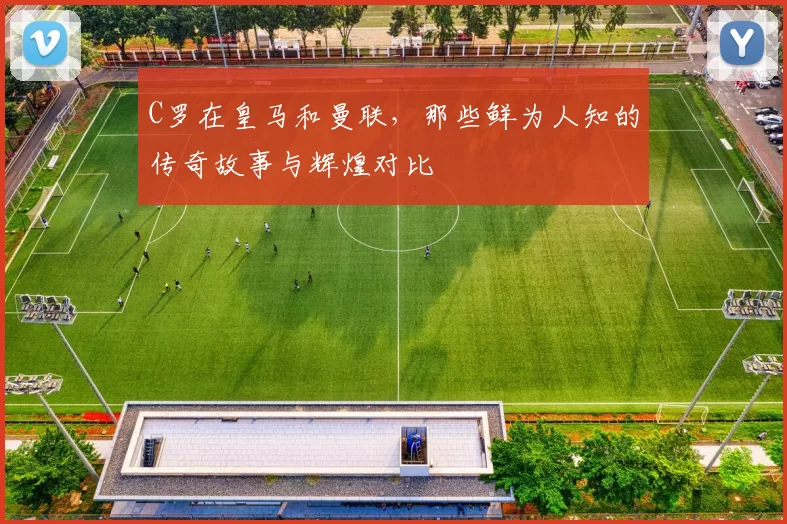 C罗在皇马和曼联,那些鲜为人知的传奇故事与辉煌对比