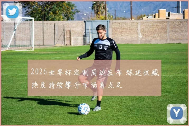 2026世界杯定制周边发布 球迷收藏热度持续攀升市场看点足