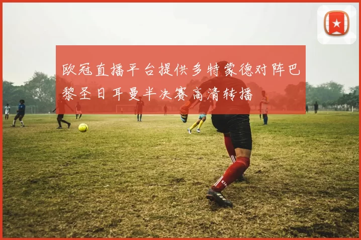 欧冠直播平台提供多特蒙德对阵巴黎圣日耳曼半决赛高清转播