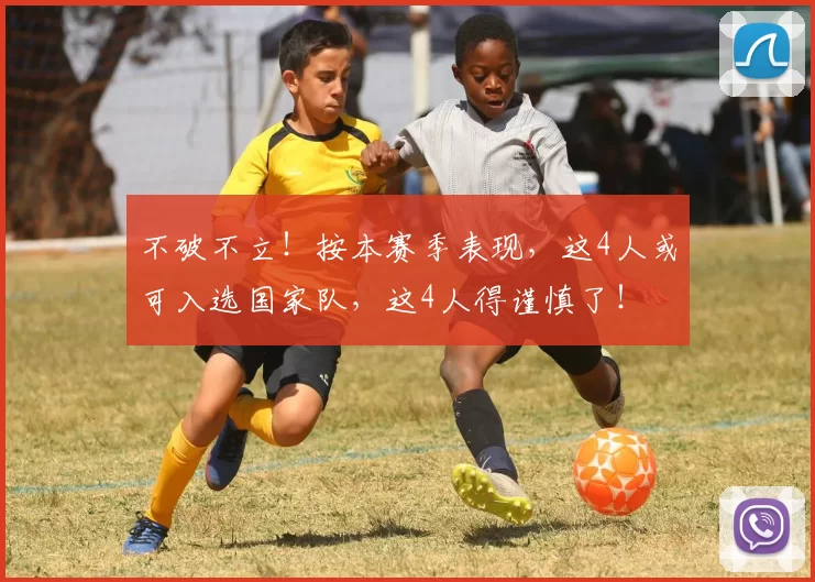 不破不立!按本赛季表现,这4人或可入选国家队,这4人得谨慎了!