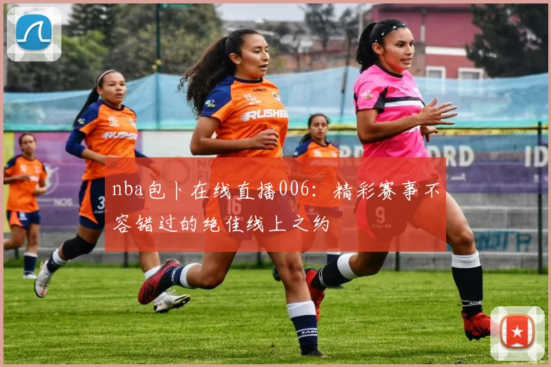 nba包卜在线直播006：精彩赛事不容错过的绝佳线上之约