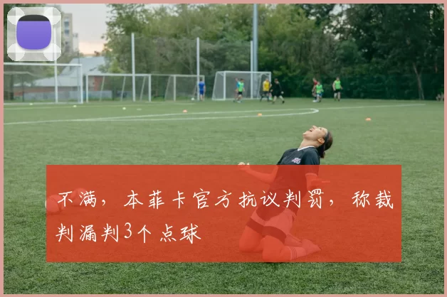 不满，本菲卡官方抗议判罚，称裁判漏判3个点球