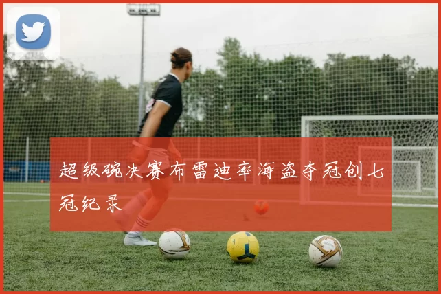 超级碗决赛布雷迪率海盗夺冠创七冠纪录