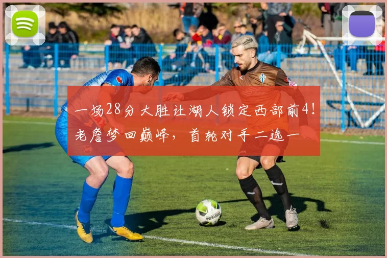 一场28分大胜让湖人锁定西部前4！老詹梦回巅峰，首轮对手二选一