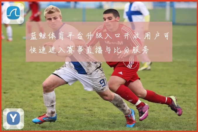 蓝鲸体育平台升级入口开放 用户可快速进入赛事直播与比分服务