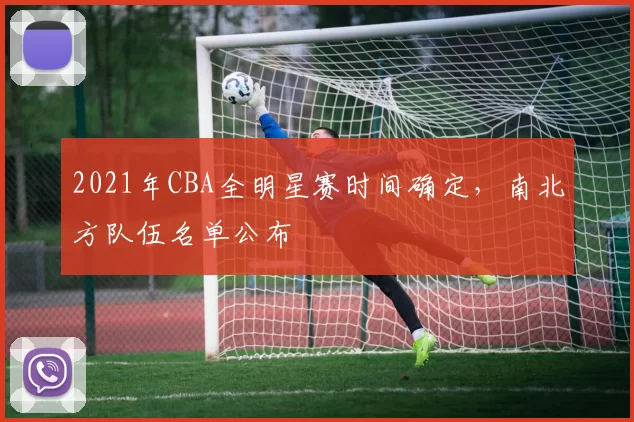 2021年CBA全明星赛时间确定，南北方队伍名单公布