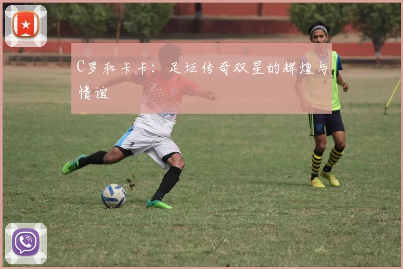 C罗和卡卡：足坛传奇双星的辉煌与情谊