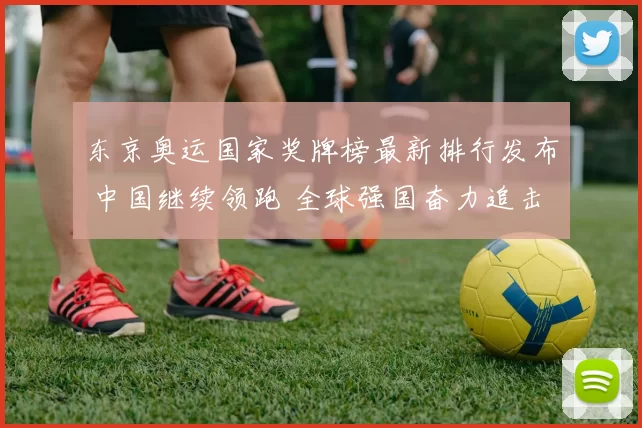 东京奥运国家奖牌榜最新排行发布 中国继续领跑 全球强国奋力追击