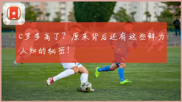 c罗多高了？原来背后还有这些鲜为人知的秘密！