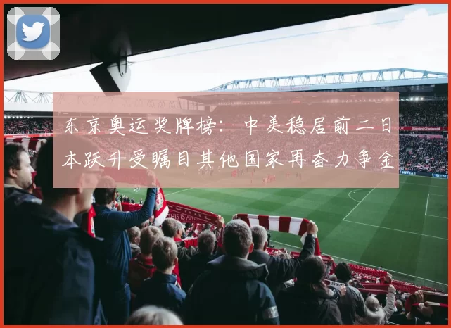 东京奥运奖牌榜:中美稳居前二日本跃升受瞩目其他国家再奋力争金