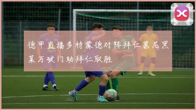 德甲直播多特蒙德对阵拜仁慕尼黑莱万破门助拜仁取胜