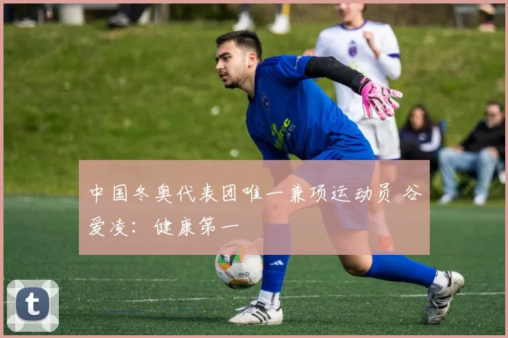 中国冬奥代表团唯一兼项运动员 谷爱凌：健康第一