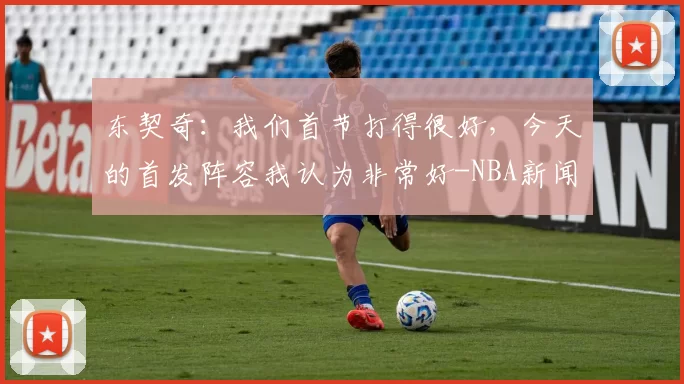 东契奇:我们首节打得很好,今天的首发阵容我认为非常好-NBA新闻