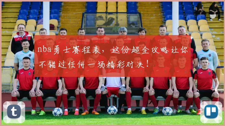 nba勇士赛程表，这份超全攻略让你不错过任何一场精彩对决！