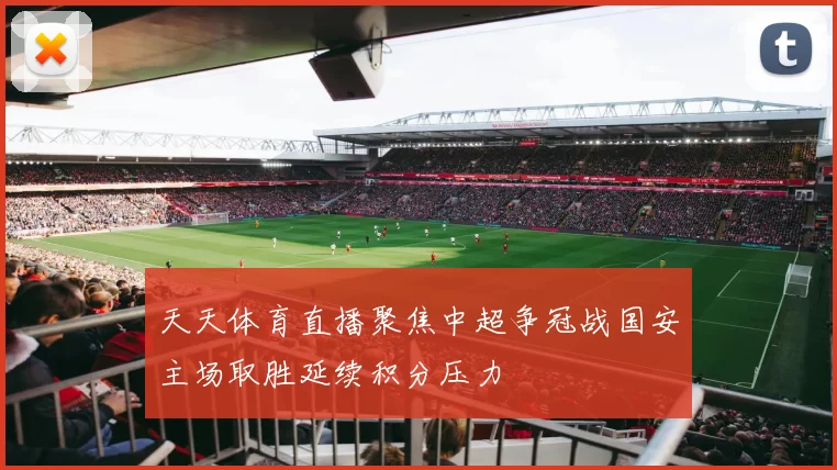 天天体育直播聚焦中超争冠战国安主场取胜延续积分压力