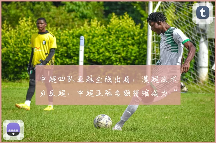 中超四队亚冠全线出局,澳超技术分反超,中超亚冠名额将缩减为“1+1”_赛季_联赛_赛事