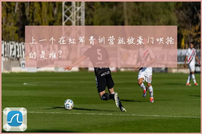 上一个在红军青训营就被豪门哄抢的是谁?