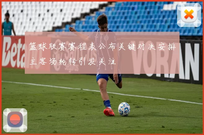 篮球联赛赛程表公布关键对决安排主客场轮转引发关注