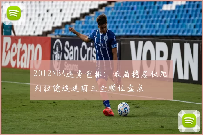 2012NBA选秀重排：浓眉稳居状元 利拉德追进前三全顺位盘点