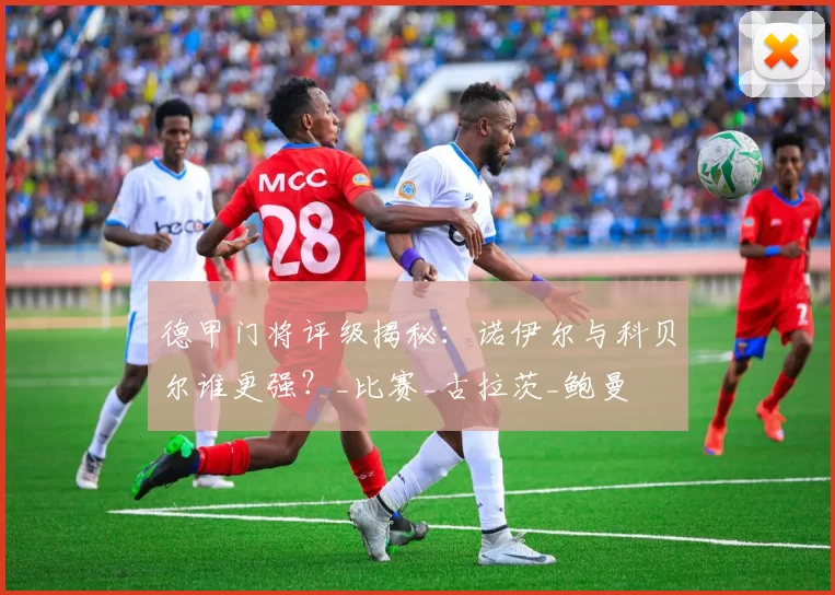 德甲门将评级揭秘:诺伊尔与科贝尔谁更强?_比赛_古拉茨_鲍曼