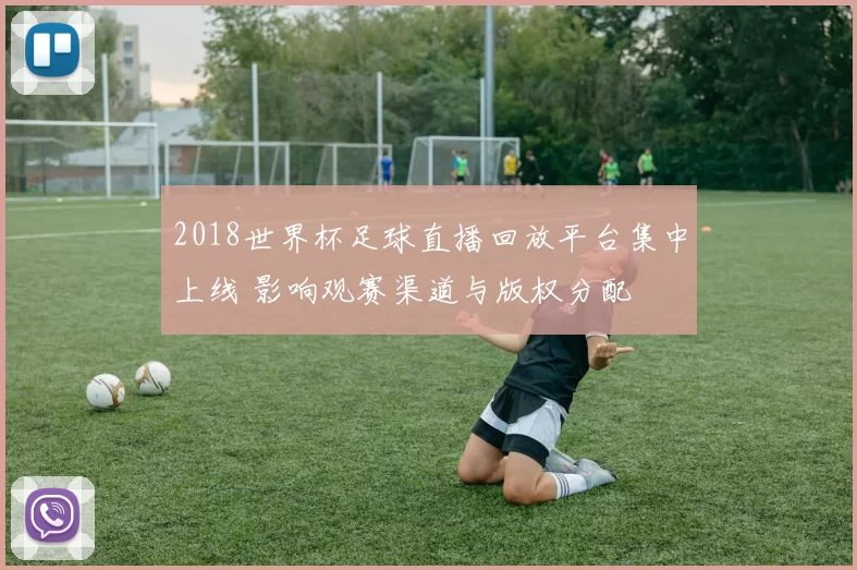 2018世界杯足球直播回放平台集中上线 影响观赛渠道与版权分配