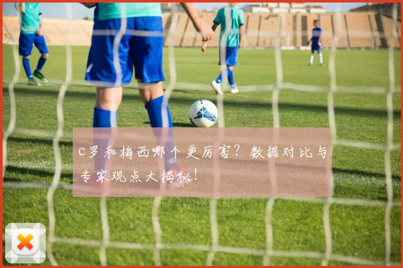 c罗和梅西哪个更厉害？数据对比与专家观点大揭秘！