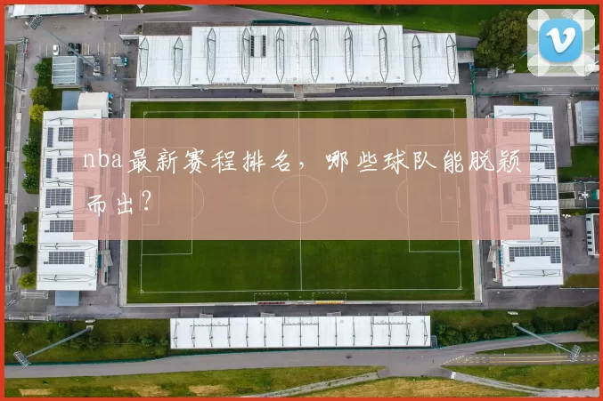 nba最新赛程排名，哪些球队能脱颖而出？