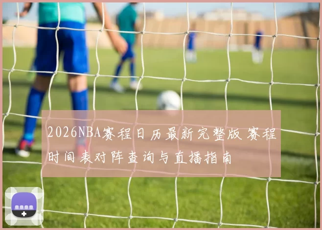 2026NBA赛程日历最新完整版 赛程时间表对阵查询与直播指南