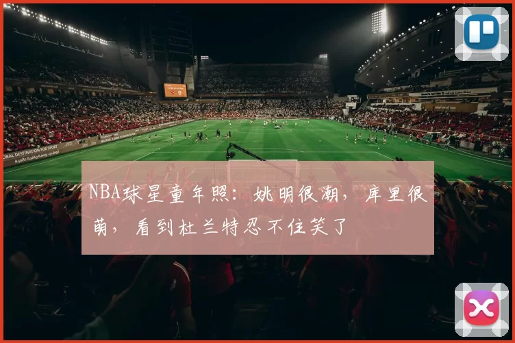 NBA球星童年照：姚明很潮，库里很萌，看到杜兰特忍不住笑了