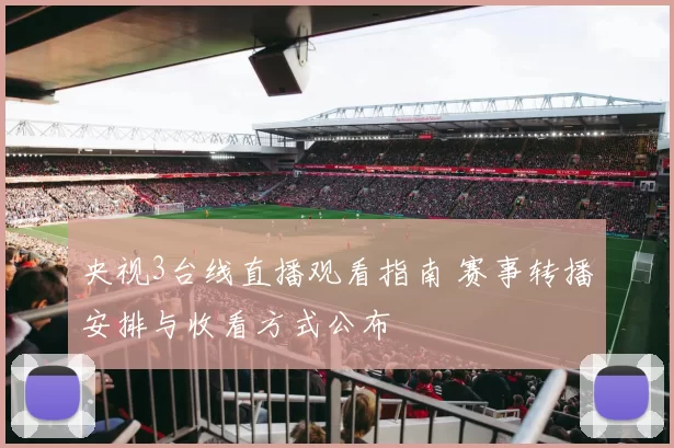 央视3台线直播观看指南 赛事转播安排与收看方式公布