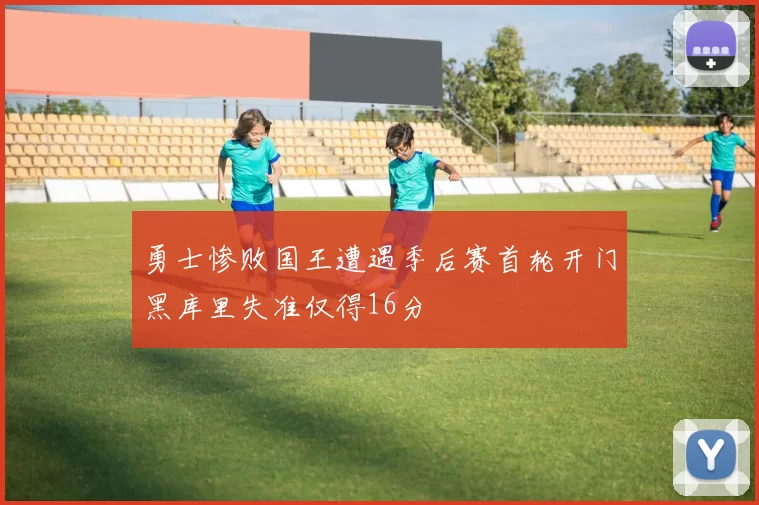 勇士惨败国王遭遇季后赛首轮开门黑库里失准仅得16分