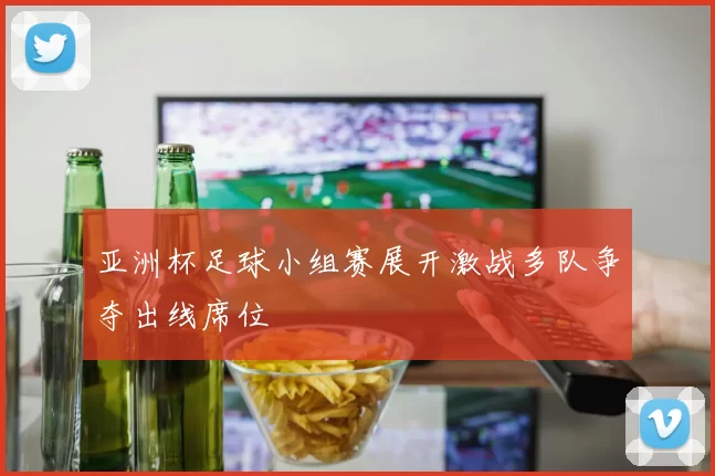 亚洲杯足球小组赛展开激战多队争夺出线席位